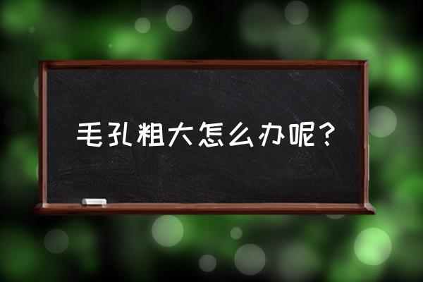 毛孔粗大怎么快速解决 毛孔粗大怎么办呢？