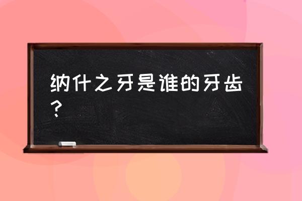 纳什之牙的来历 纳什之牙是谁的牙齿？