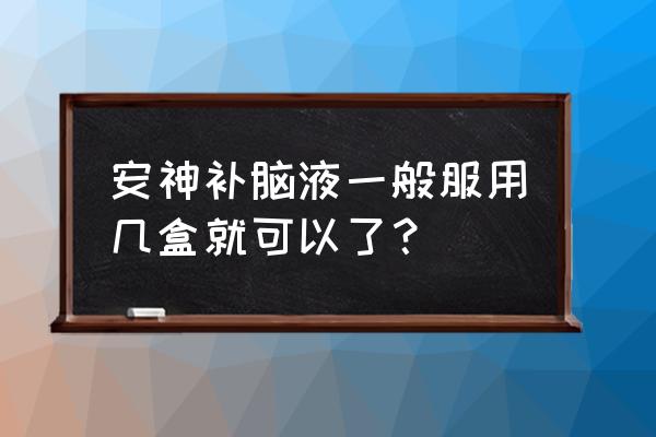 敖东安神补脑液吃多久有效 安神补脑液一般服用几盒就可以了？