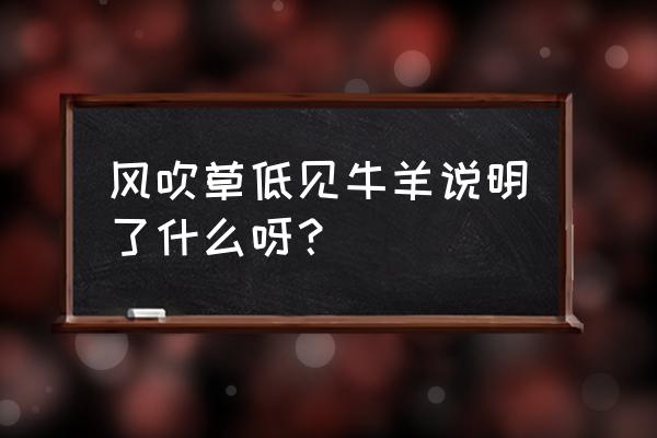 风吹草低见牛羊说明什么 风吹草低见牛羊说明了什么呀？