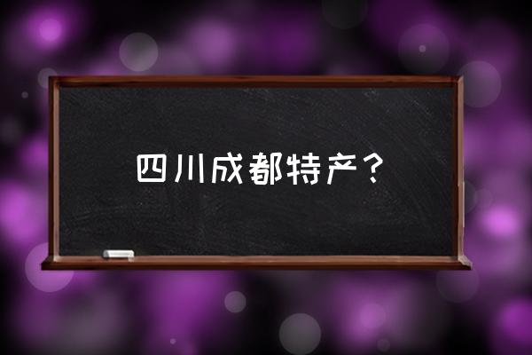 成都特产有哪些土特产 四川成都特产？