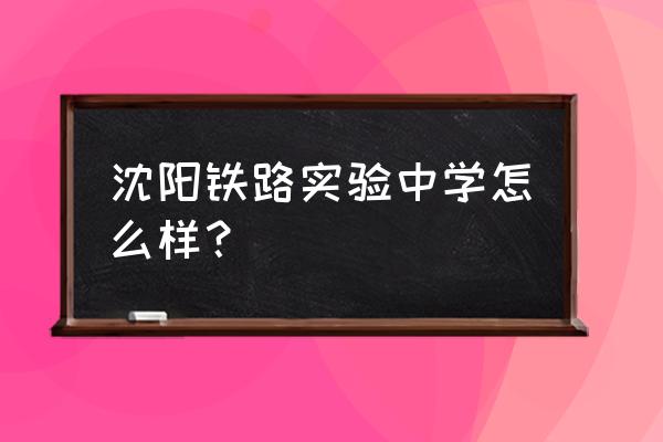 沈阳市铁路实验中学咋样 沈阳铁路实验中学怎么样？