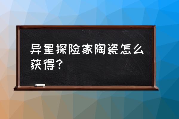 异星探险家陶瓷怎么获得 异星探险家陶瓷怎么获得？