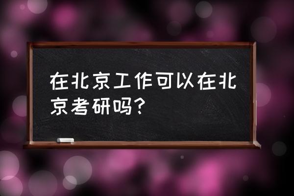 去北京考研 在北京工作可以在北京考研吗？