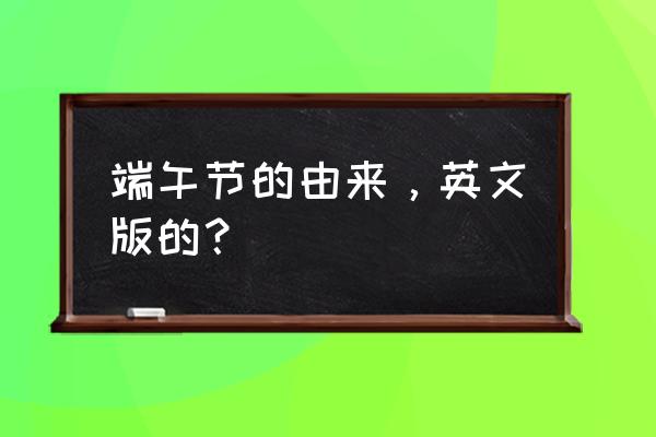 端午节的由来用英语怎么说 端午节的由来，英文版的？