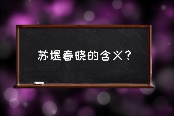 苏堤春晓的含义 苏堤春晓的含义？