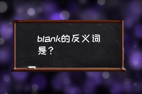 blank是什么意思啊 blank的反义词是？