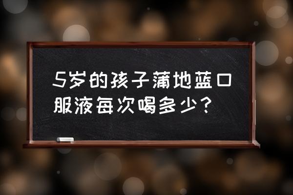 蒲地蓝口服液小儿用量 5岁的孩子蒲地蓝口服液每次喝多少？