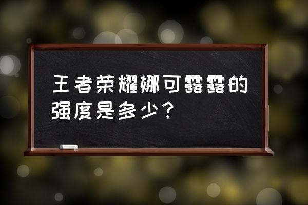 王者荣耀娜可露露 王者荣耀娜可露露的强度是多少？