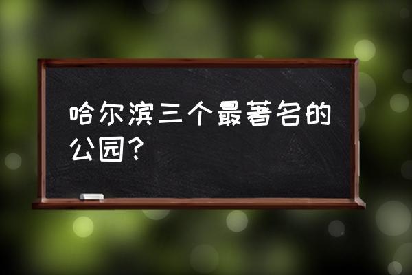 哈尔滨游乐园有几个 哈尔滨三个最著名的公园？