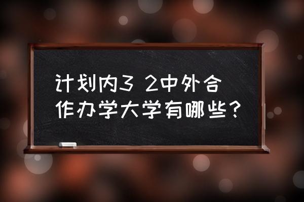 计划内中外合作办学名单 计划内3 2中外合作办学大学有哪些？