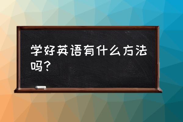 怎样才能学好英语的方法 学好英语有什么方法吗？