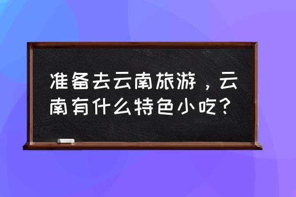 云南有哪些特色小吃 准备去云南旅游，云南有什么特色小吃？