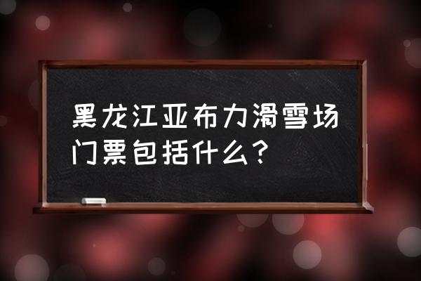 黑龙江省亚莫利滑雪场 黑龙江亚布力滑雪场门票包括什么？