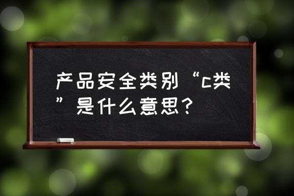 安全技术类别怎么看 产品安全类别“c类”是什么意思？