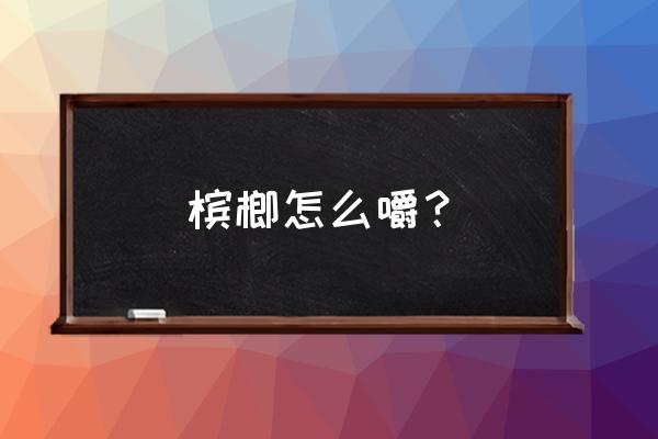 袋装槟榔怎么吃 槟榔怎么嚼？