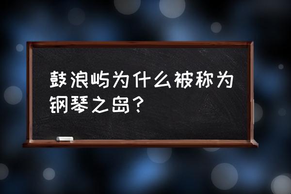 鼓浪屿钢琴博物馆历史 鼓浪屿为什么被称为钢琴之岛？