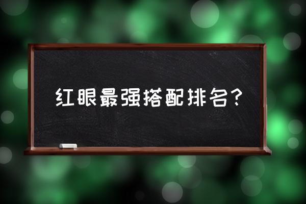 红眼装备搭配排名表 红眼最强搭配排名？