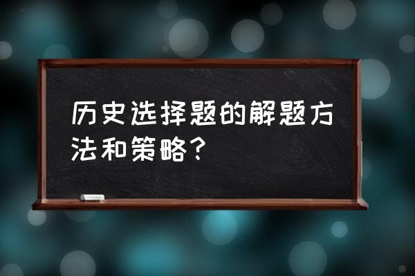 历史选择题答题技巧 历史选择题的解题方法和策略？