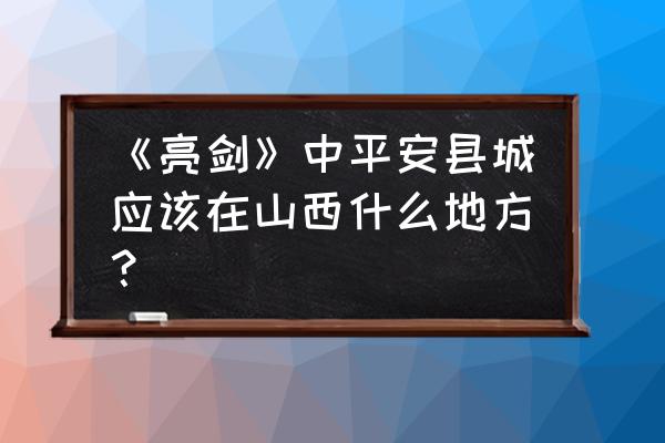 山西平安县城在哪 《亮剑》中平安县城应该在山西什么地方？