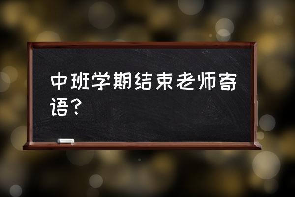 幼儿园期末老师寄语 中班学期结束老师寄语？