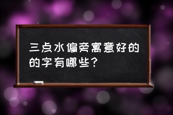 三点水寓意好的字 三点水偏旁寓意好的的字有哪些？