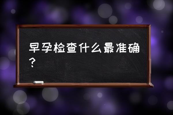 如何查早孕最准确 早孕检查什么最准确？