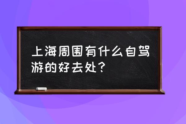 上海周边适合自驾游 上海周围有什么自驾游的好去处？