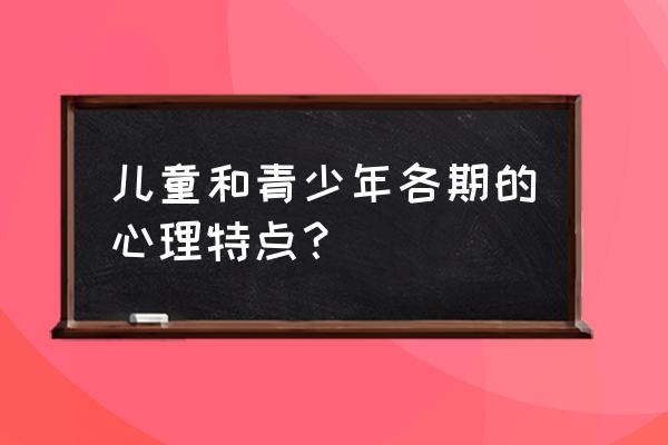 青少年心理特点 儿童和青少年各期的心理特点？