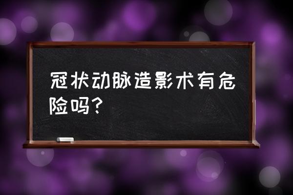 冠状动脉造影有危险吗 冠状动脉造影术有危险吗？