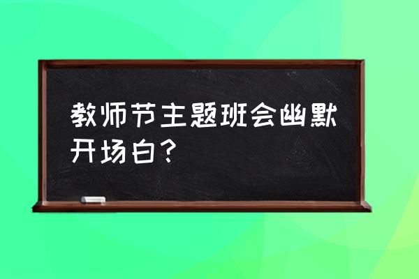 班会开场白幽默 教师节主题班会幽默开场白？