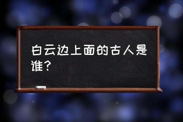 将船买酒白云边南湖 白云边上面的古人是谁？