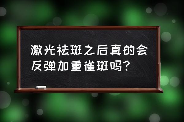 激光祛斑个人经历反弹 激光祛斑之后真的会反弹加重雀斑吗？