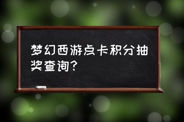 点卡查询梦幻西游 梦幻西游点卡积分抽奖查询？