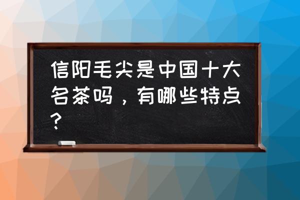 毛尖茶特点 信阳毛尖是中国十大名茶吗，有哪些特点？