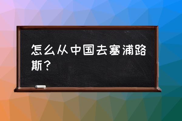 中国人怎么去圣卢西亚 怎么从中国去塞浦路斯？