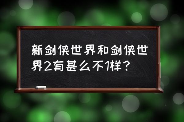 剑侠世界和剑侠世界2 新剑侠世界和剑侠世界2有甚么不1样？