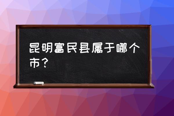 富民在昆明的什么方向 昆明富民县属于哪个市？