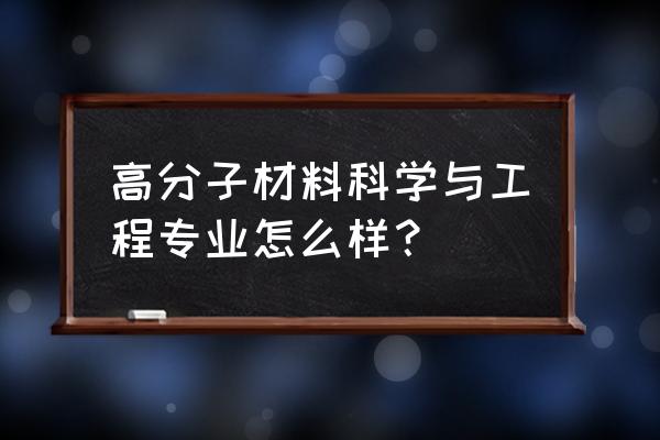 高分子材料科学与工程简介 高分子材料科学与工程专业怎么样？