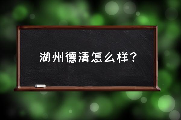 浙江德清怎么样 湖州德清怎么样？