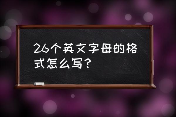 26个英文字母表格式 26个英文字母的格式怎么写？