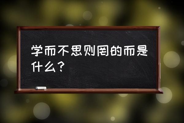 黑质而白章的而表什么 学而不思则罔的而是什么？