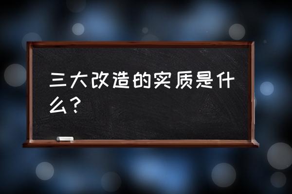 三大改造的实质就是 三大改造的实质是什么？