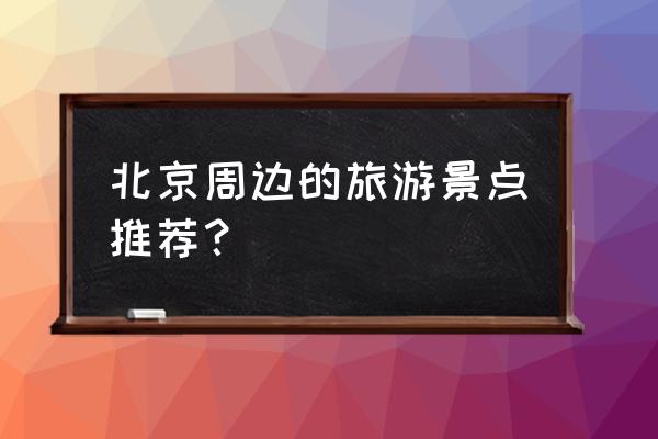 北京附近的旅游景点 北京周边的旅游景点推荐？