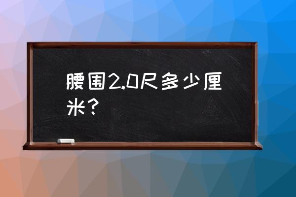 腰围2尺0是多少厘米 腰围2.0尺多少厘米？