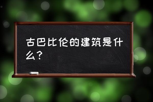 古巴比伦标志建筑 古巴比伦的建筑是什么？