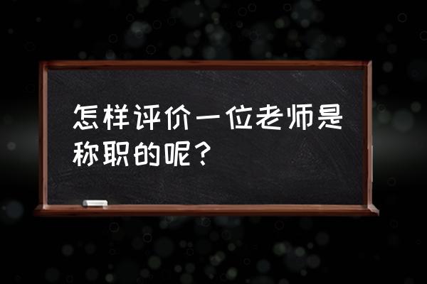 怎样评价一位好老师 怎样评价一位老师是称职的呢？