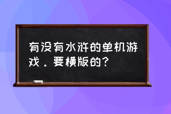 幻想水浒传1安卓 有没有水浒的单机游戏。要横版的？