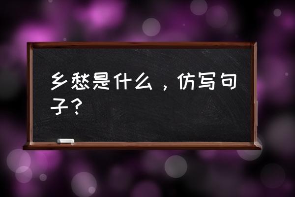 仿句乡愁是什 乡愁是什么 乡愁是什么，仿写句子？