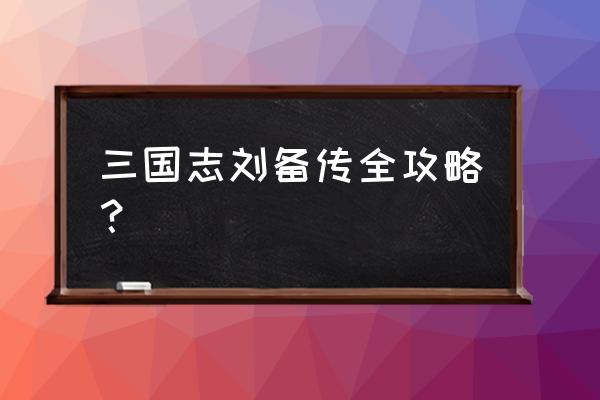 刘备传攻略全 三国志刘备传全攻略？